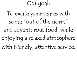 Our goal:  To excite your senses with some  out of the norm  and adventurous food, while enjoying a relaxed atmospher   