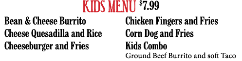 KIDS MENU  7 99 Bean & Cheese Burrito Cheese Quesadilla and Rice Cheeseburger and Fries Chicken Fingers and Fries Cor   