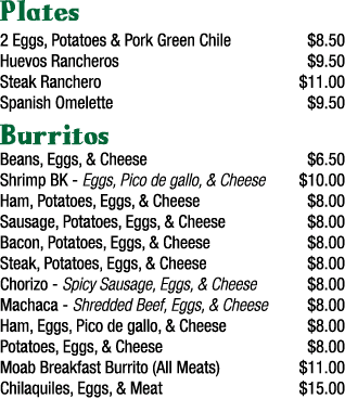 Plates 2 Eggs, Potatoes & Pork Green Chile  8 50 Huevos Rancheros  9 50 Steak Ranchero  11 00 Spanish Omelette  9 50    