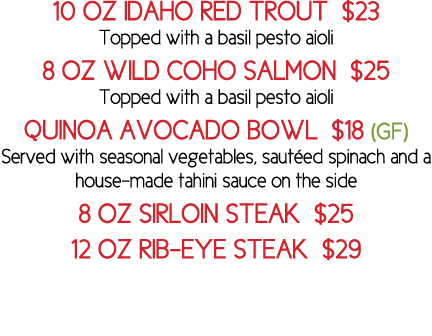 10 oz idaho red trout  23 Topped with a basil pesto aioli 8 oz wild coho Salmon  25 Topped with a basil pesto aioli q   
