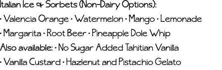 Italian Ice & Sorbets (Non-Dairy Options):   Valencia Orange   Watermelon   Mango   Lemonade   Margarita   Root Beer    