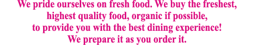 We pride ourselves on fresh food  We buy the freshest, highest quality food, organic if possible, to provide you with   