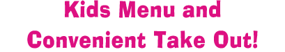 Kids Menu and Convenient Take Out 