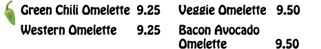  Green Chili Omelette 9 25 Western Omelette   9 25 Veggie Omelette  9 50 Bacon Avocado Omelette        9 50 