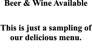 Beer & Wine Available This is just a sampling of our delicious menu  