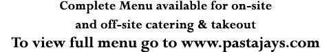 Complete Menu available for on-site and off-site catering & takeout To view full menu go to www pastajays com