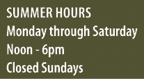 Summer Hours Monday through Saturday Noon - 6pm Closed Sundays 