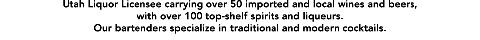 Utah Liquor Licensee carrying over 50 imported and local wines and beers, with over 100 top-shelf spirits and liqueur   
