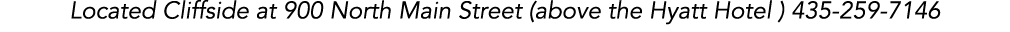 Located Cliffside at 900 North Main Street (above the Hyatt Hotel ) 435-259-7146 