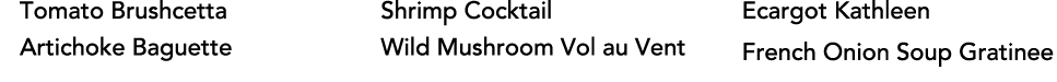 Tomato Brushcetta Artichoke Baguette Shrimp Cocktail Wild Mushroom Vol au Vent Ecargot Kathleen French Onion Soup Gra   