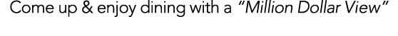 Come up & enjoy dining with a  Million Dollar View 