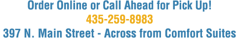 Order Online or Call Ahead for Pick Up  435-259-8983 397 N  Main Street - Across from Comfort Suites