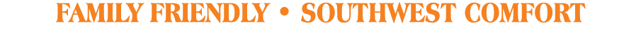 FAMILY FRIENDLY   SOUTHWEST COMFORT 