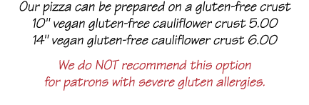 Our pizza can be prepared on a gluten-free crust 10   vegan gluten-free cauliflower crust 5 00 14   vegan gluten-free   